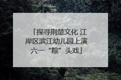 探寻荆楚文化 江岸区滨江幼儿园上演六一“粽”头戏