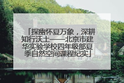 探幽怀夏万象，深耕知行沃土——北京市建华实验学校四年级部夏季自然空间课程纪实