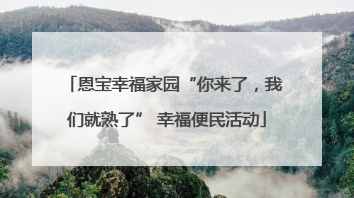恩宝幸福家园“你来了，我们就熟了” 幸福便民活动
