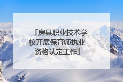 房县职业技术学校开展保育师执业资格认定工作