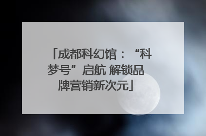 成都科幻馆：“科梦号”启航 解锁品牌营销新次元