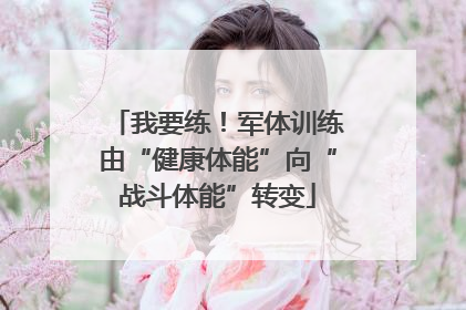 我要练！军体训练由“健康体能”向“战斗体能”转变