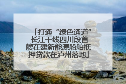 打通“绿色通道” 长江干线四川段首艘在建新能源船舶抵押贷款在泸州落地