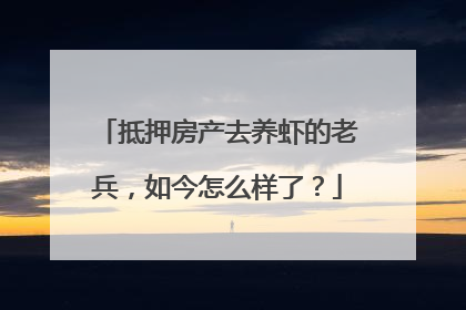 抵押房产去养虾的老兵，如今怎么样了？
