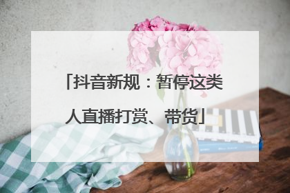 抖音新规：暂停这类人直播打赏、带货