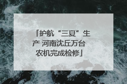 护航“三夏”生产 河南沈丘万台农机完成检修