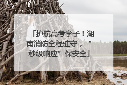 护航高考学子！湖南消防全程驻守，“秒级响应”保安全
