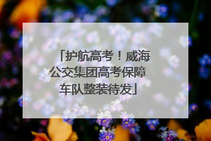 护航高考！威海公交集团高考保障车队整装待发