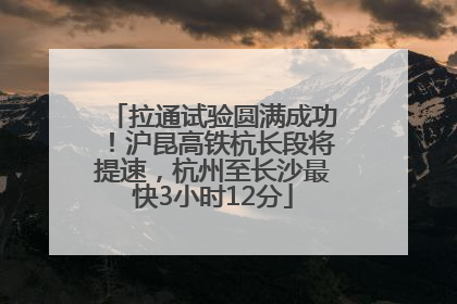 拉通试验圆满成功！沪昆高铁杭长段将提速，杭州至长沙最快3小时12分