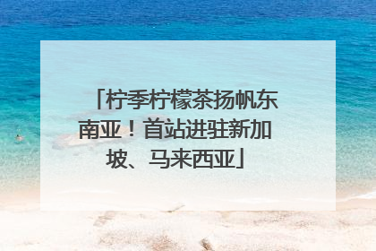 柠季柠檬茶扬帆东南亚！首站进驻新加坡、马来西亚