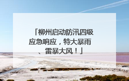 柳州启动防汛四级应急响应，特大暴雨、雷暴大风！