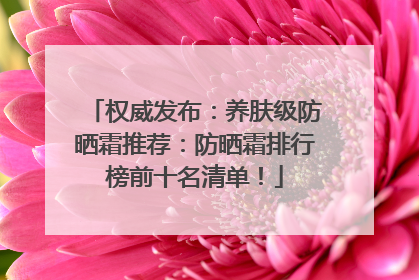权威发布：养肤级防晒霜推荐：防晒霜排行榜前十名清单！