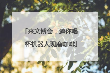 来文博会，邀你喝一杯机器人现磨咖啡