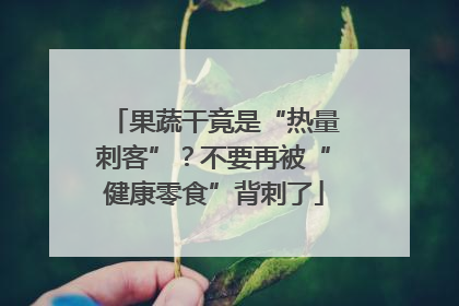 果蔬干竟是“热量刺客”？不要再被“健康零食”背刺了