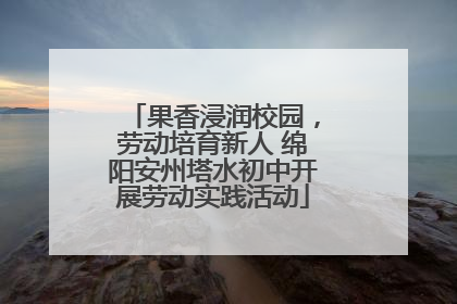 果香浸润校园，劳动培育新人 绵阳安州塔水初中开展劳动实践活动