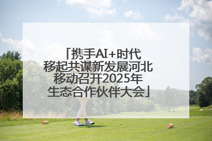 携手AI+时代 移起共谋新发展河北移动召开2025年生态合作伙伴大会