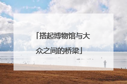 搭起博物馆与大众之间的桥梁