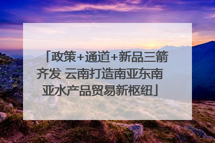 政策+通道+新品三箭齐发 云南打造南亚东南亚水产品贸易新枢纽