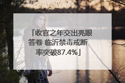 收官之年交出亮眼答卷 临沂禁毒戒断率突破87.4%