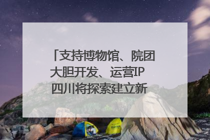 支持博物馆、院团大胆开发、运营IP 四川将探索建立新的收入分配激励机制｜新闻发布最前线
