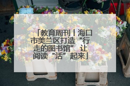 教育周刊丨海口市美兰区打造“行走的图书馆” 让阅读“活”起来
