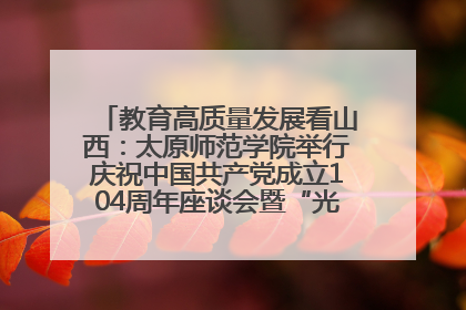 教育高质量发展看山西：太原师范学院举行庆祝中国共产党成立104周年座谈会暨“光荣在党50年”纪念章颁发仪式