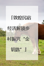 敦煌民宿经济解锁乡村振兴“金钥匙”