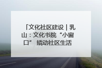 文化社区建设｜乳山：文化书院“小窗口” 撬动社区生活“大幸福”