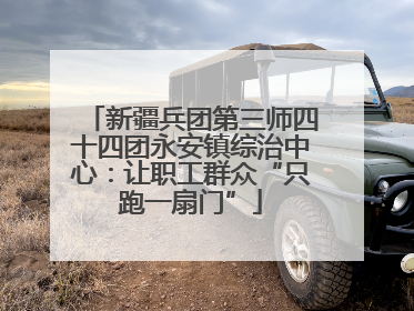 新疆兵团第三师四十四团永安镇综治中心：让职工群众“只跑一扇门”