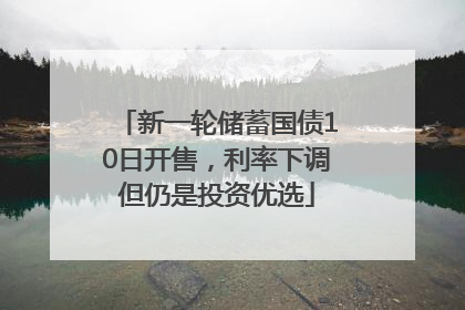 新一轮储蓄国债10日开售，利率下调但仍是投资优选