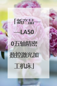 新产品——LA500五轴精密数控激光加工机床