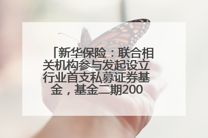 新华保险：联合相关机构参与发起设立行业首支私募证券基金，基金二期200亿元已募集完毕