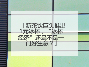 新茶饮巨头推出1元冰杯，“冰杯经济”还是不是一门好生意？
