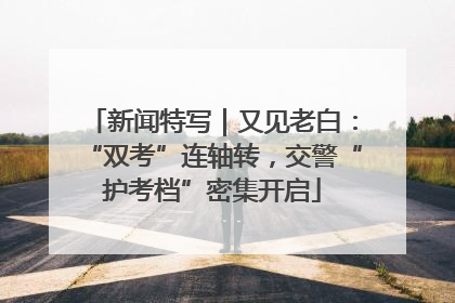 新闻特写｜又见老白：“双考”连轴转，交警“护考档”密集开启