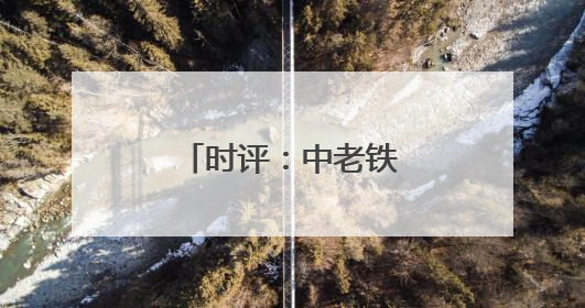 时评：中老铁路，激活区域经济发展新动能