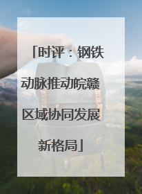 时评：钢铁动脉推动皖赣区域协同发展新格局
