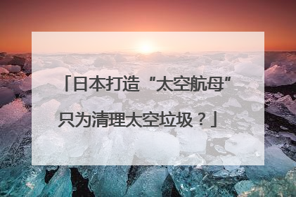 日本打造“太空航母”只为清理太空垃圾？
