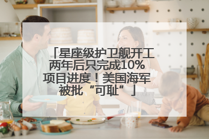 星座级护卫舰开工两年后只完成10%项目进度！美国海军被批“可耻”