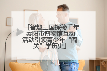 智趣三国探秘千年 襄阳市博物馆互动活动引领青少年“闯关”学历史