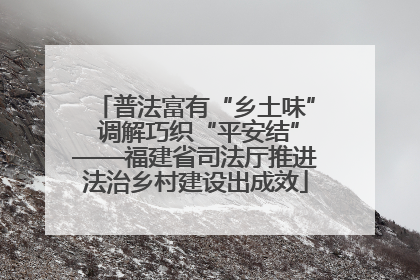 普法富有“乡土味” 调解巧织“平安结”——福建省司法厅推进法治乡村建设出成效