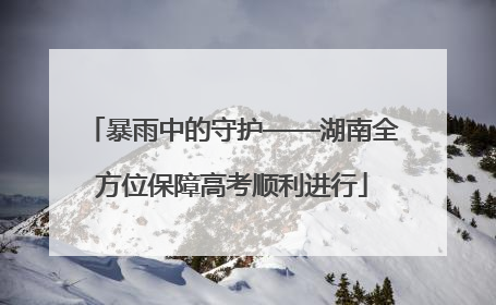 暴雨中的守护——湖南全方位保障高考顺利进行