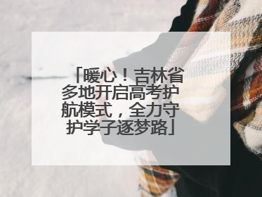 暖心！吉林省多地开启高考护航模式，全力守护学子逐梦路