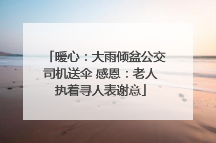 暖心：大雨倾盆公交司机送伞 感恩：老人执着寻人表谢意