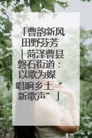 曹韵新风 田野芬芳｜菏泽曹县磐石街道：以歌为媒 唱响乡土“新歌声”
