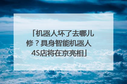 机器人坏了去哪儿修？具身智能机器人4S店将在京亮相
