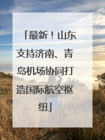 最新！山东支持济南、青岛机场协同打造国际航空枢纽