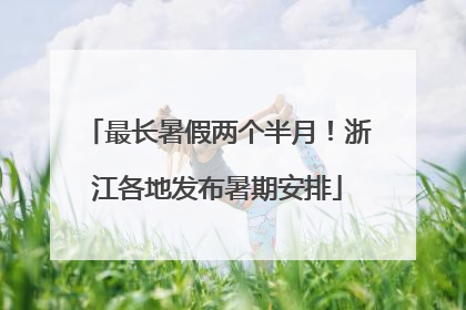 最长暑假两个半月！浙江各地发布暑期安排