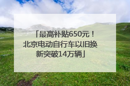 最高补贴650元！北京电动自行车以旧换新突破14万辆