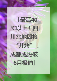 最高40℃以上！四川盆地即将“开烤”，成都或热破6月极值
