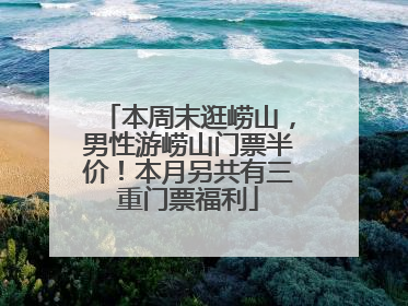 本周末逛崂山，男性游崂山门票半价！本月另共有三重门票福利